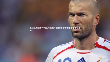 九游体育官方入口_浙江队大捷令广州队传统情怀黯然 郑智黄博文无奈披挂上阵