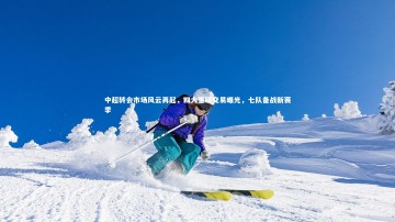 【九游体育登录入口】中超转会市场风云再起，四大重磅交易曝光，七队备战新赛季