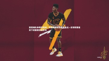 九游体育官网_亚冠梯队参赛引热议，中超国脚依存度成焦点—足球政策差异下的联赛生态思考