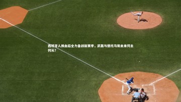 九游体育：西班牙人换血后全力备战新赛季，武磊与德托马斯未来何去何从？