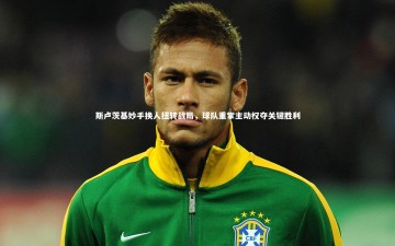 【九游体育】斯卢茨基妙手换人扭转战局，球队重掌主动权夺关键胜利