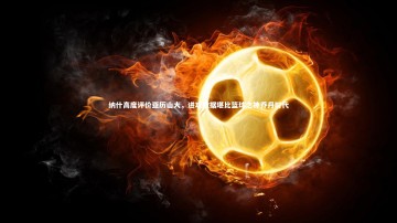 九游体育：纳什高度评价亚历山大，进攻数据堪比篮球之神乔丹时代