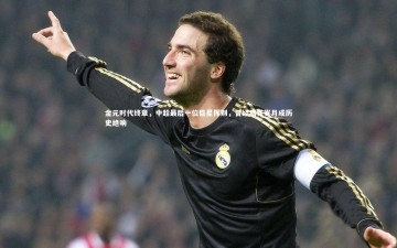 【九游体育官方入口】金元时代终章，中超最后一位巨星挥别，曾经疯狂岁月成历史绝响
