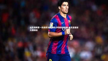 九游体育官方入口-山东领跑第一阶段积分榜 四队争霸格局形成 申花遗憾进入保级组