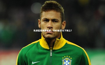 九游体育官网|先战猛龙再遇电狼，RNG能否以下制上？