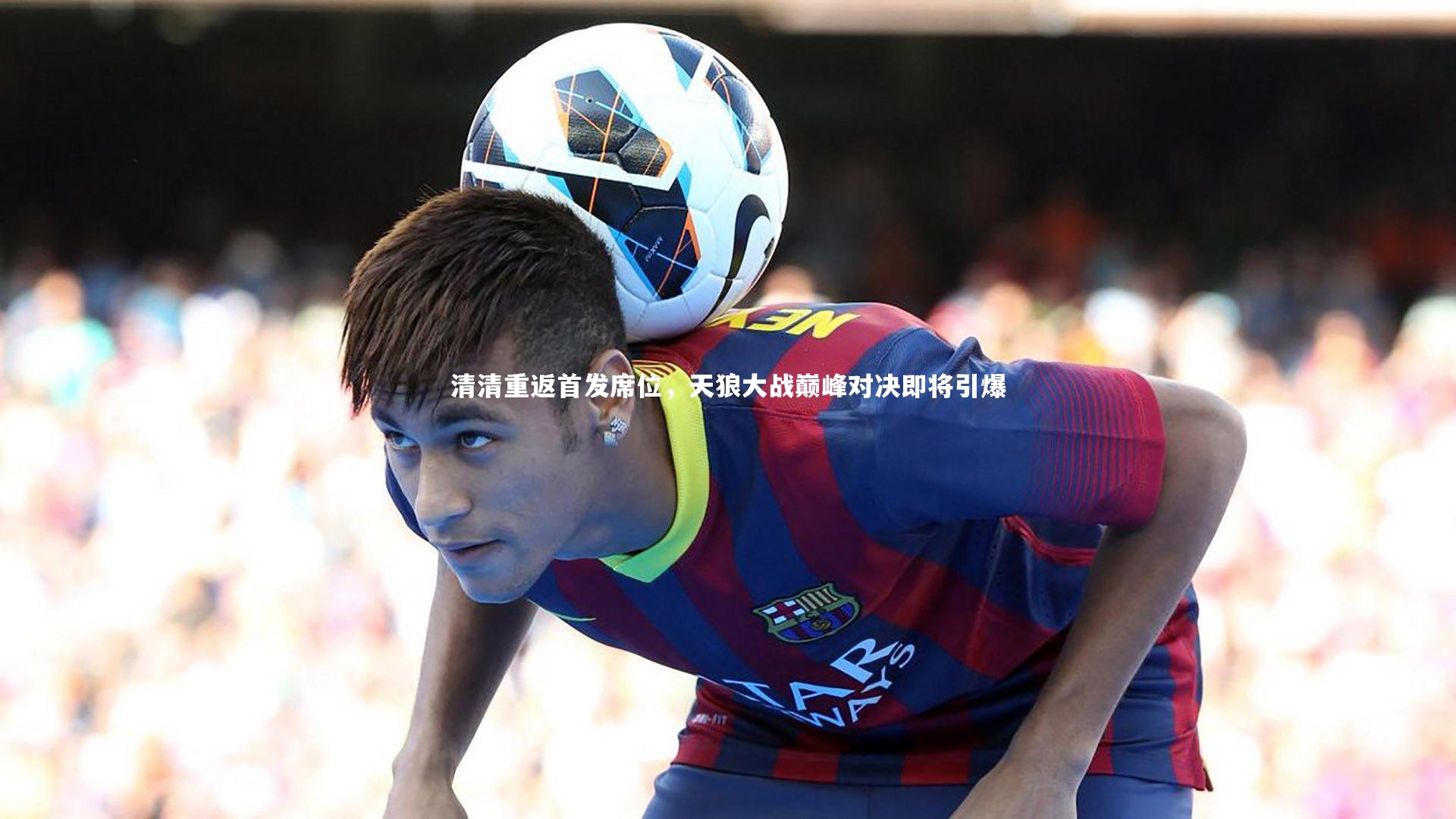 清清重返首发席位，天狼大战巅峰对决即将引爆