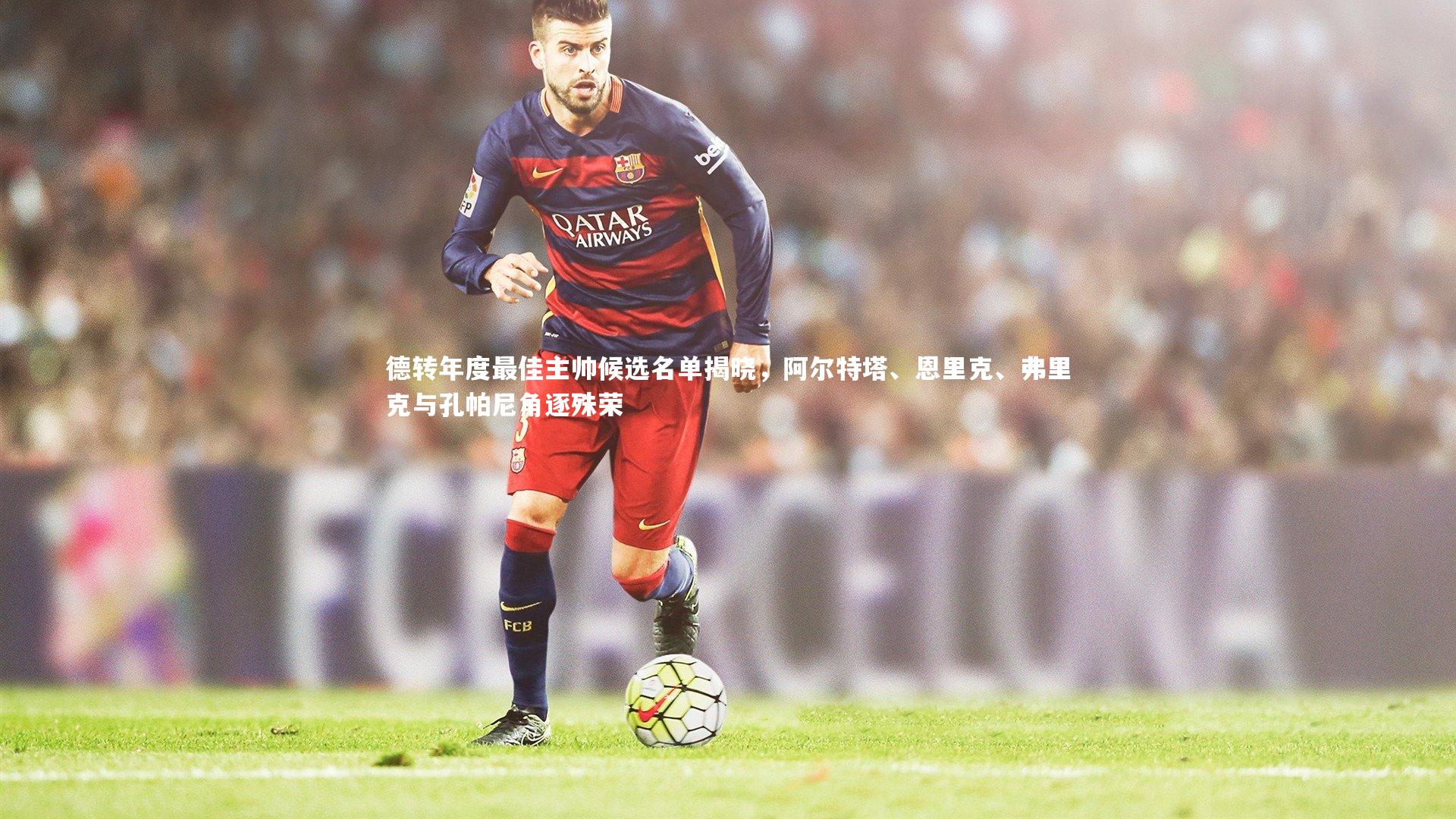 德转年度最佳主帅候选名单揭晓，阿尔特塔、恩里克、弗里克与孔帕尼角逐殊荣